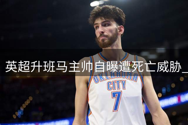 英超升班马主帅自曝遭死亡威胁 偷拍风波引发职业危机